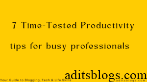 7 Time-Tested Productivity Tips for Busy Professionals