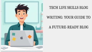 Tech Life Skills Blog Writing: Your Guide to a Future-Ready Blog